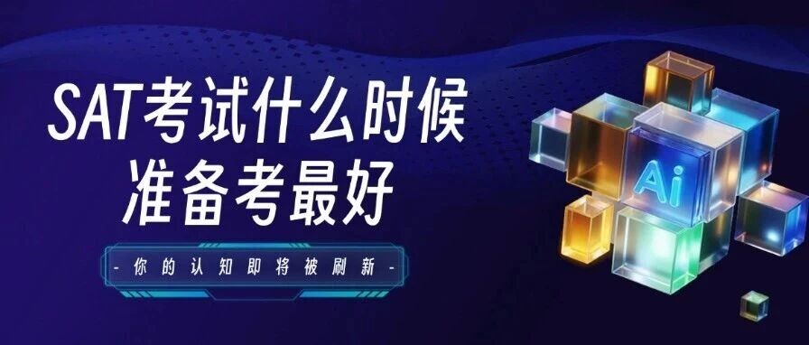 初中生/高中生SAT考试什么时候准备考*好？不是越早越好，词汇/阅读/数学SAT备考建议！
