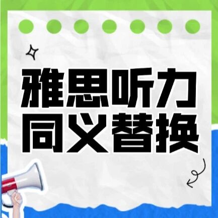 雅思同理考试等于同义替换大闯关？秘籍拿走帮你速通！(雅思听力同义替换词汇总pdf可下载）