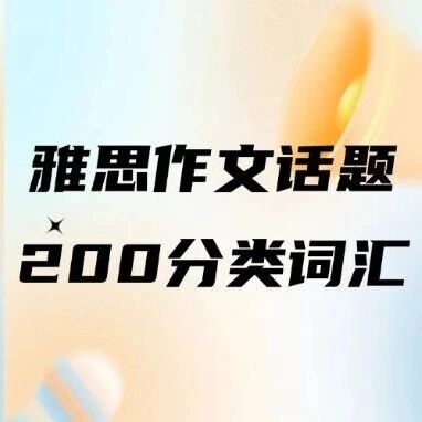 雅思写作卡5.5？吃透雅思考试写作常见话题词后6.5+稳了！雅思作文常见十大话题及200个相关分类词汇