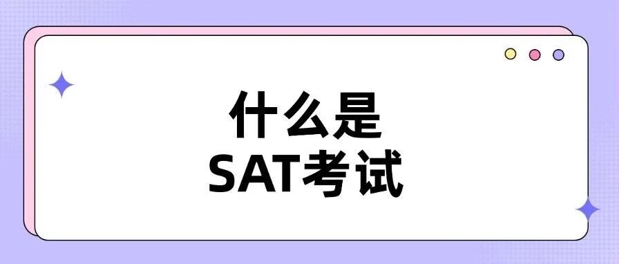 什么是SAT考试？SAT考试内容包括哪些？一文带你了解SAT考试！