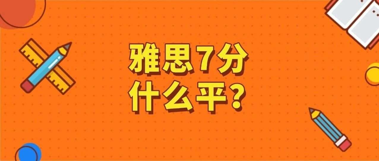 雅思小白必知 | 雅思7分是什么水平？雅思考试7分含金量高吗？7分到底有多难考？