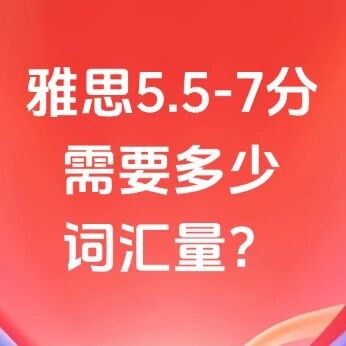 备考雅思词汇量要求 | 雅思考试从5.5分-7分究竟需要多少词汇量？附上海蒲公英教育雅思培训暑假班火热招生中