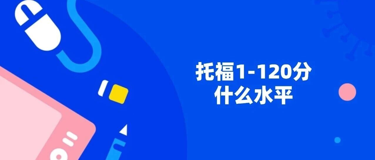 【托福备考须知】托福100分是什么水平？托福1-120分代表什么水平？新托福改革分数保底目标需要多少？