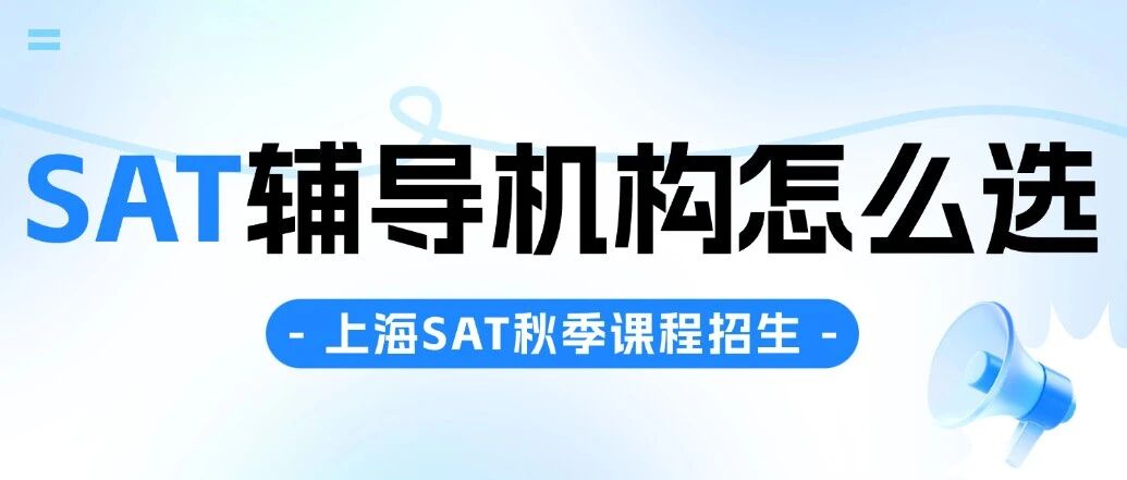 上海SAT辅导机构怎么选？符合这3个核心标准，才是助力SAT出分关键！SAT秋季课程培训选择指南~